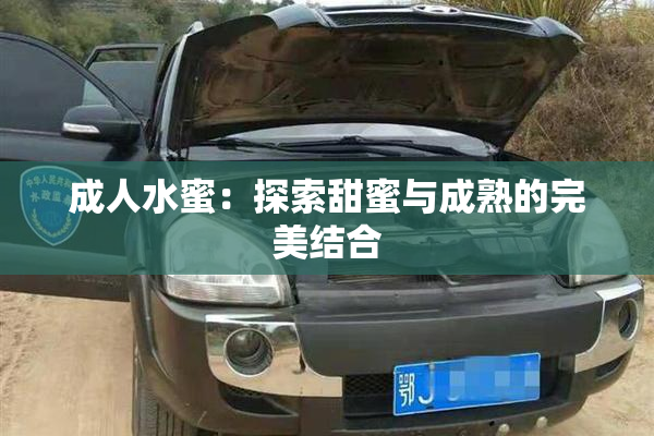 成人水蜜：探索甜蜜与成熟的完美结合