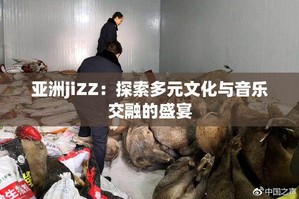 亚洲jiZZ：探索多元文化与音乐交融的盛宴
