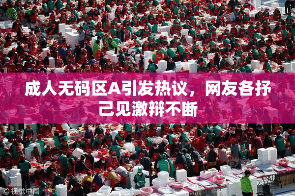 成人无码区A引发热议，网友各抒己见激辩不断