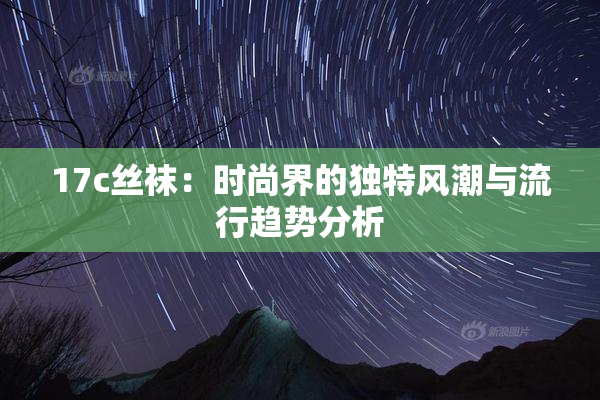 17c丝袜：时尚界的独特风潮与流行趋势分析