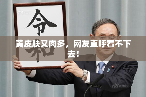 黄皮肤又肉多，网友直呼看不下去！