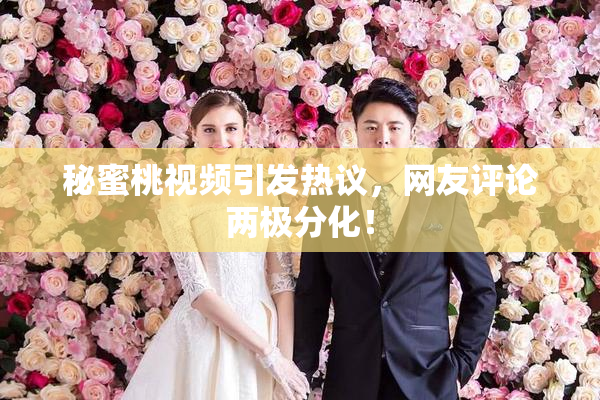 秘蜜桃视频引发热议，网友评论两极分化！