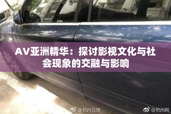 AV亚洲精华：探讨影视文化与社会现象的交融与影响