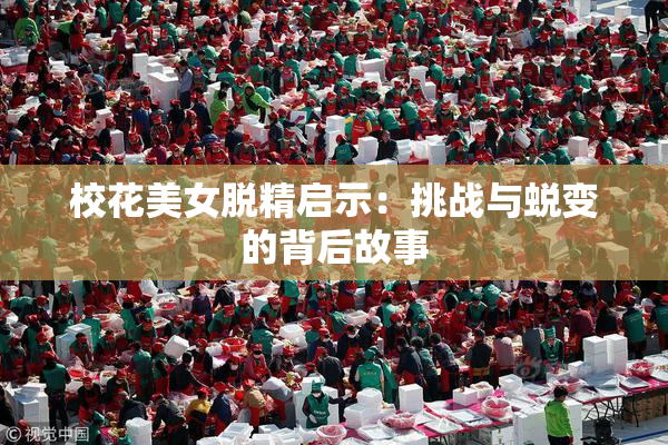 校花美女脱精启示：挑战与蜕变的背后故事