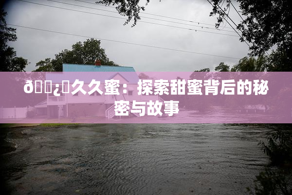 🌿‌久久蜜：探索甜蜜背后的秘密与故事