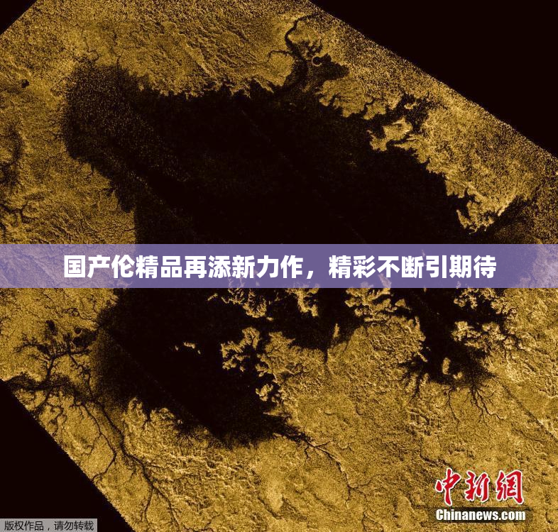 国产伦精品再添新力作，精彩不断引期待