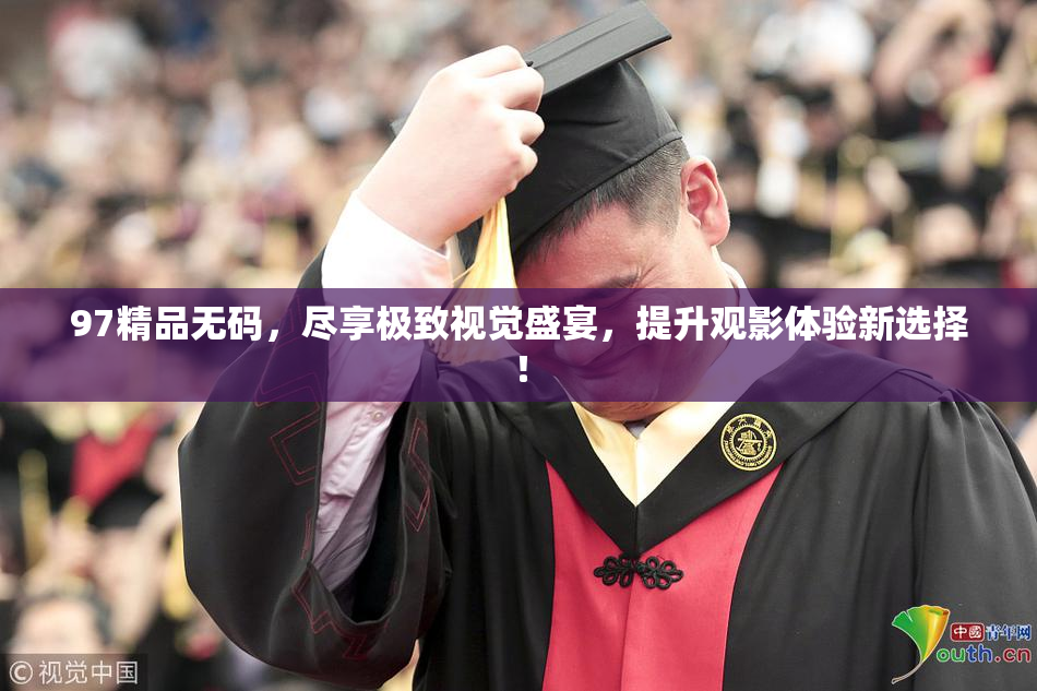97精品无码，尽享极致视觉盛宴，提升观影体验新选择！