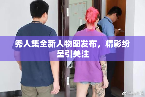 秀人集全新人物图发布，精彩纷呈引关注