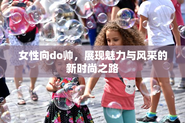 女性向do帅，展现魅力与风采的新时尚之路