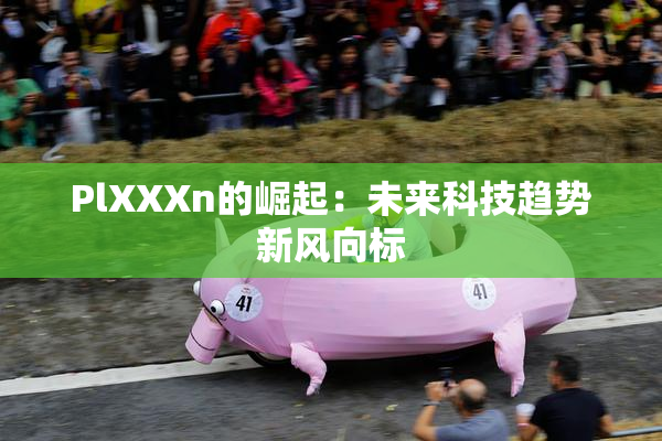 PlXXXn的崛起：未来科技趋势新风向标