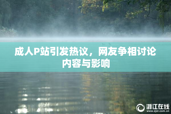 成人P站引发热议，网友争相讨论内容与影响