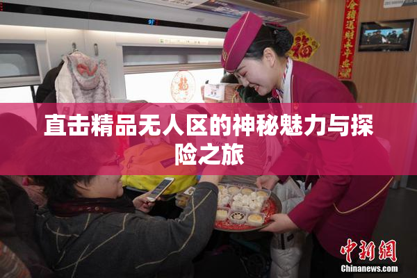 直击精品无人区的神秘魅力与探险之旅