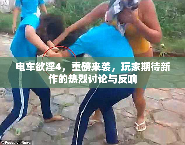 电车欲淫4，重磅来袭，玩家期待新作的热烈讨论与反响