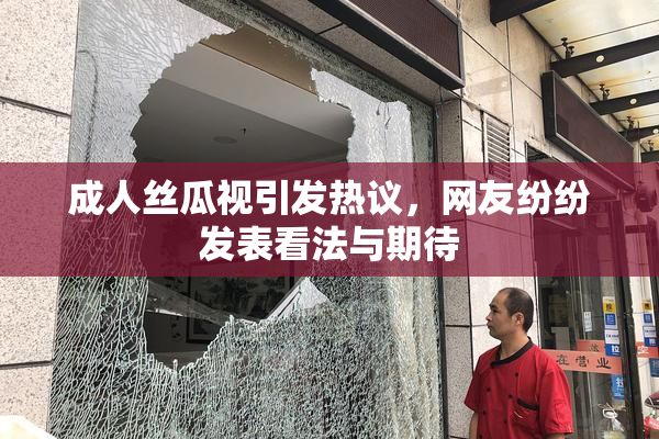 成人丝瓜视引发热议，网友纷纷发表看法与期待