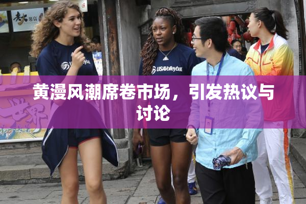 黄漫风潮席卷市场，引发热议与讨论