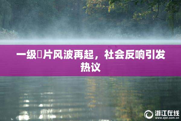 一级婬片风波再起，社会反响引发热议
