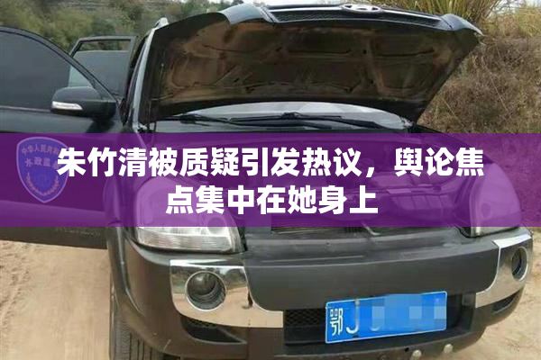 朱竹清被质疑引发热议，舆论焦点集中在她身上