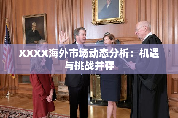 XXXX海外市场动态分析：机遇与挑战并存