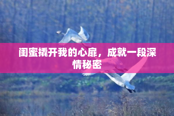 闺蜜撬开我的心扉，成就一段深情秘密