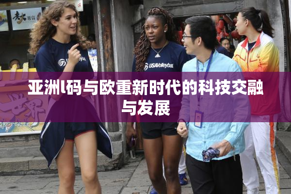 亚洲l码与欧重新时代的科技交融与发展