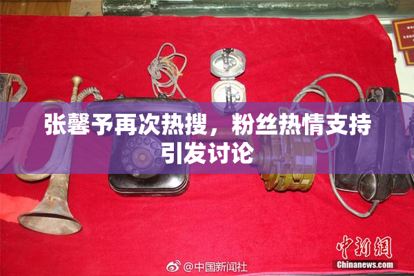 张馨予再次热搜，粉丝热情支持引发讨论