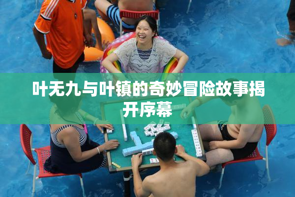 叶无九与叶镇的奇妙冒险故事揭开序幕