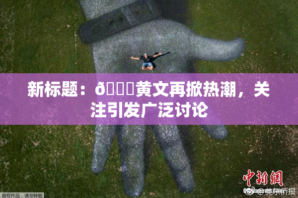 新标题：🔞黄文再掀热潮，关注引发广泛讨论