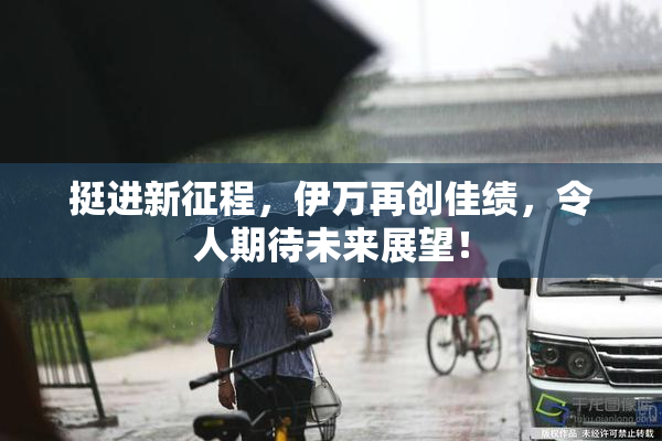 挺进新征程，伊万再创佳绩，令人期待未来展望！