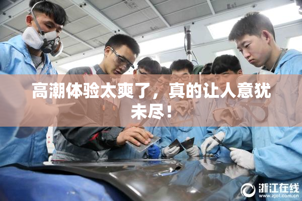 高潮体验太爽了，真的让人意犹未尽！