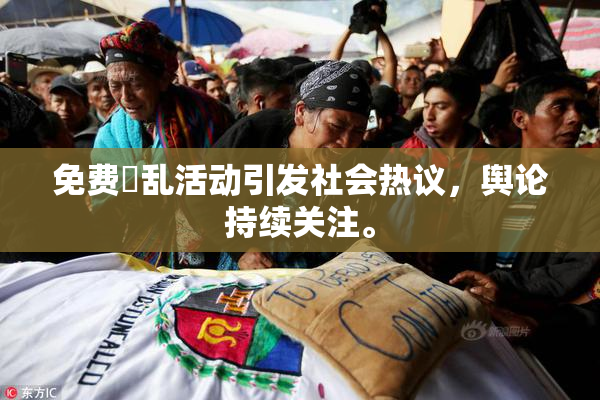 免费婬乱活动引发社会热议，舆论持续关注。
