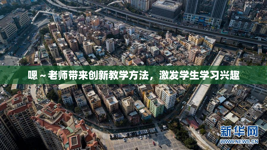 嗯～老师带来创新教学方法，激发学生学习兴趣