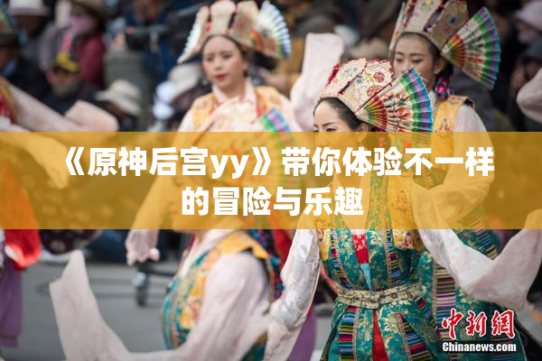 《原神后宫yy》带你体验不一样的冒险与乐趣