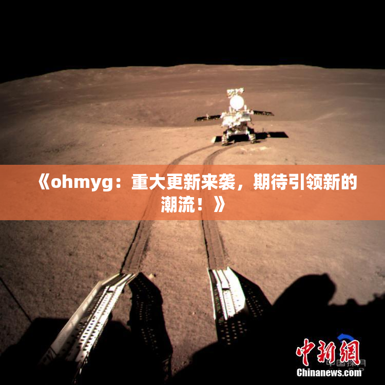 《ohmyg：重大更新来袭，期待引领新的潮流！》