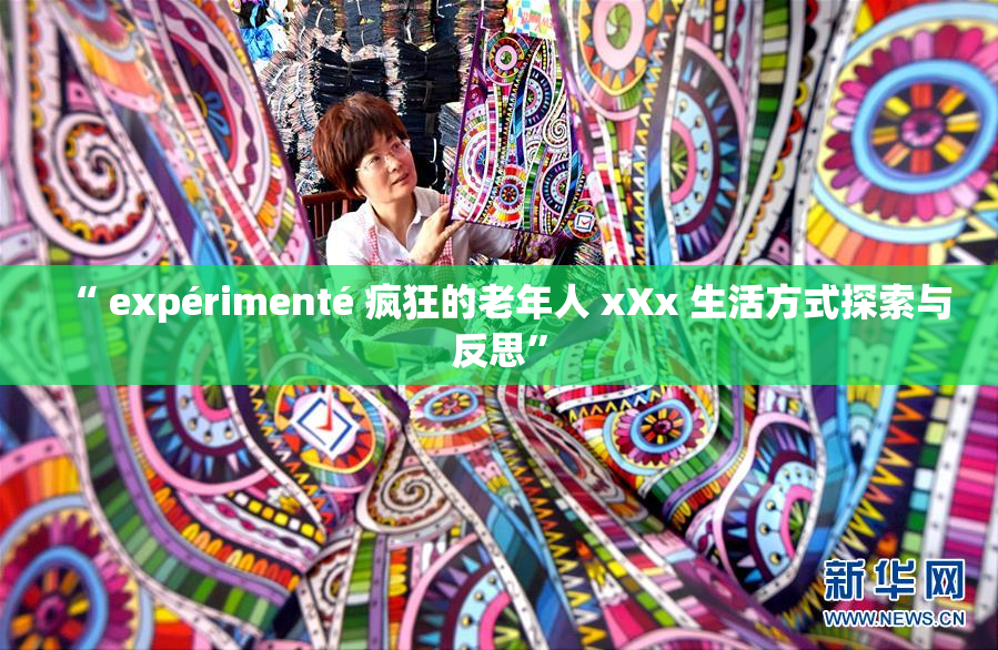 “ expérimenté 疯狂的老年人 xXx 生活方式探索与反思”
