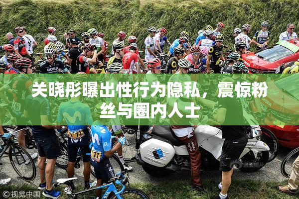 关晓彤曝出性行为隐私，震惊粉丝与圈内人士