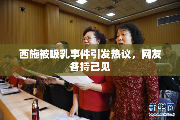 西施被吸乳事件引发热议，网友各持己见