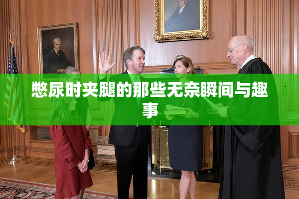 憋尿时夹腿的那些无奈瞬间与趣事