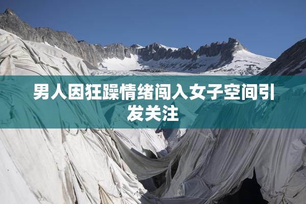 男人因狂躁情绪闯入女子空间引发关注