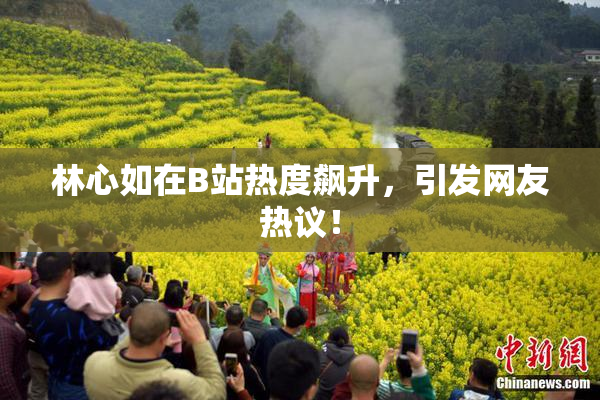 林心如在B站热度飙升，引发网友热议！