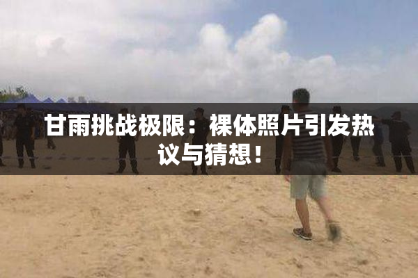 甘雨挑战极限：裸体照片引发热议与猜想！
