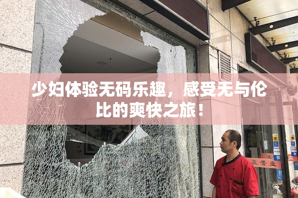 少妇体验无码乐趣，感受无与伦比的爽快之旅！