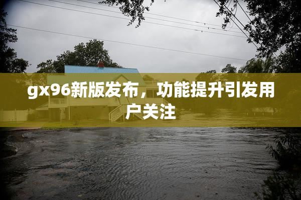 gx96新版发布，功能提升引发用户关注