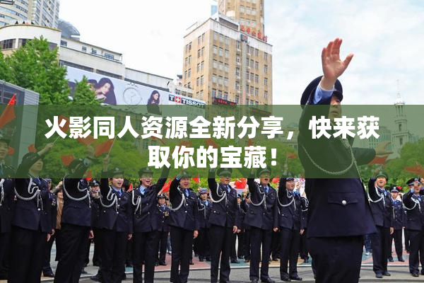 火影同人资源全新分享，快来获取你的宝藏！