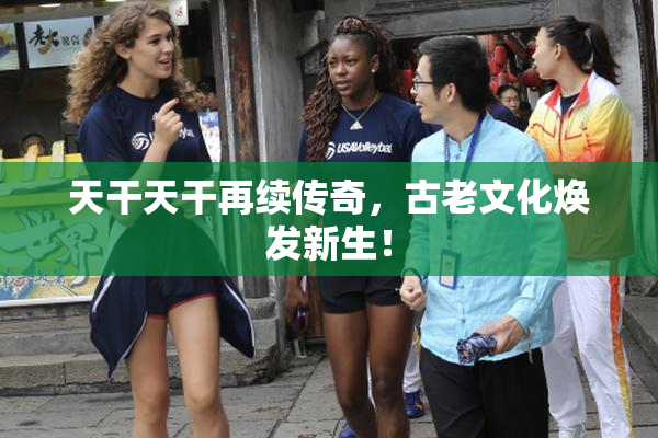 天干天干再续传奇，古老文化焕发新生！