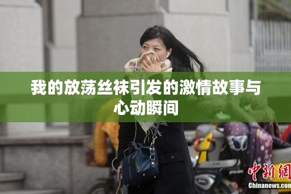 我的放荡丝袜引发的激情故事与心动瞬间