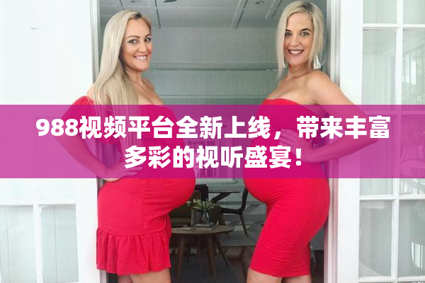 988视频平台全新上线，带来丰富多彩的视听盛宴！
