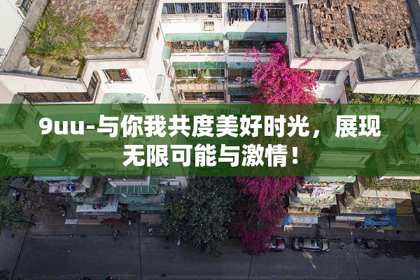 9uu-与你我共度美好时光，展现无限可能与激情！