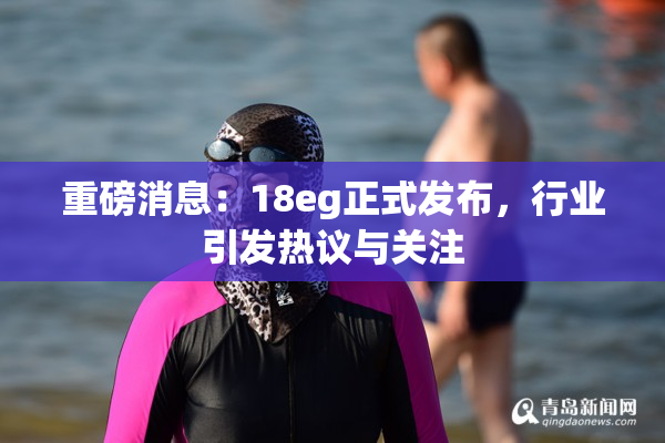 重磅消息：18eg正式发布，行业引发热议与关注