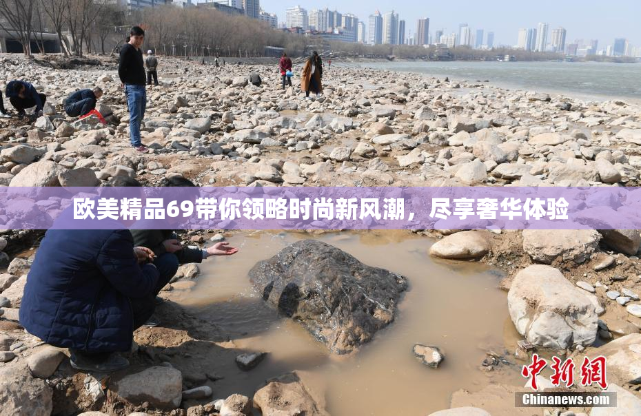 欧美精品69带你领略时尚新风潮，尽享奢华体验