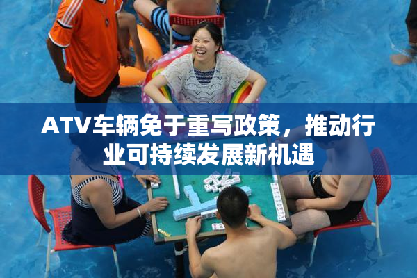 ATV车辆免于重写政策，推动行业可持续发展新机遇